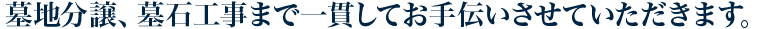 墓地分譲、墓石工事まで一貫してお手伝いさせていただきます。